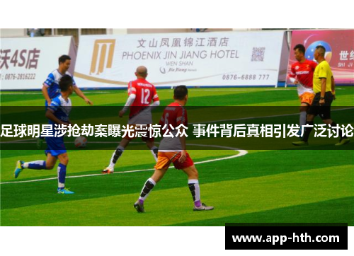 足球明星涉抢劫案曝光震惊公众 事件背后真相引发广泛讨论