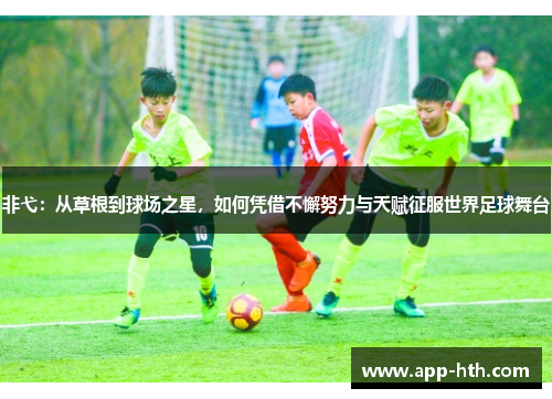 非弋：从草根到球场之星，如何凭借不懈努力与天赋征服世界足球舞台