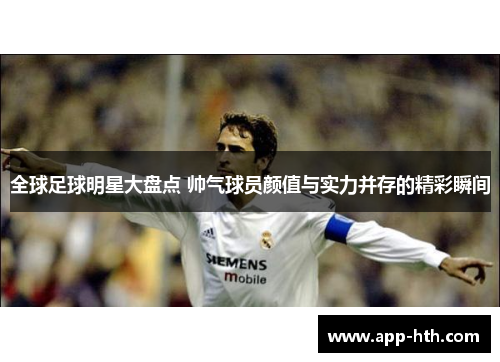 全球足球明星大盘点 帅气球员颜值与实力并存的精彩瞬间