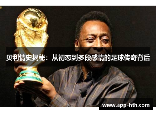 贝利情史揭秘：从初恋到多段感情的足球传奇背后