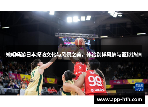 姚明畅游日本探访文化与风景之美，体验别样风情与篮球热情
