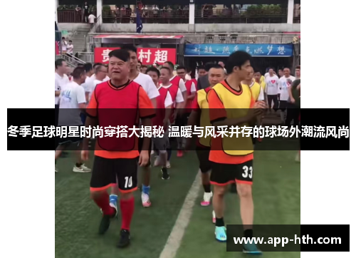 冬季足球明星时尚穿搭大揭秘 温暖与风采并存的球场外潮流风尚