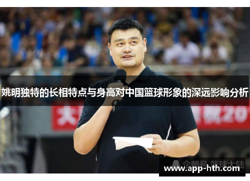 姚明独特的长相特点与身高对中国篮球形象的深远影响分析