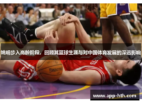 姚明步入高龄阶段，回顾其篮球生涯与对中国体育发展的深远影响
