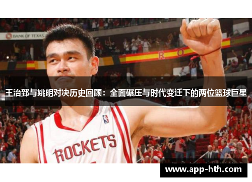 王治郅与姚明对决历史回顾：全面碾压与时代变迁下的两位篮球巨星