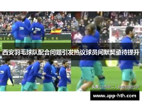 西安羽毛球队配合问题引发热议球员间默契亟待提升