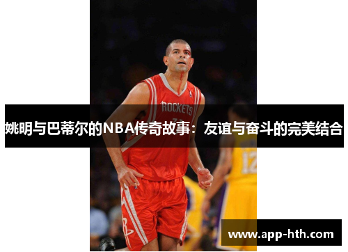 姚明与巴蒂尔的NBA传奇故事：友谊与奋斗的完美结合