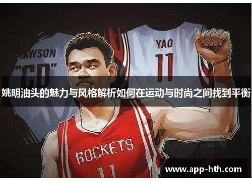 姚明油头的魅力与风格解析如何在运动与时尚之间找到平衡