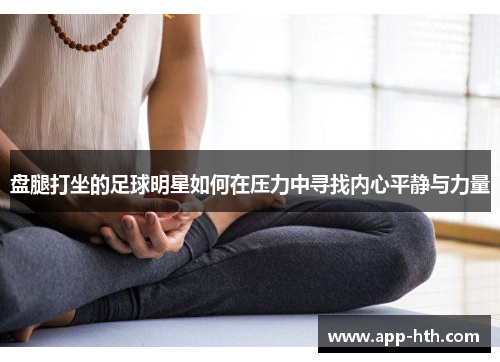 盘腿打坐的足球明星如何在压力中寻找内心平静与力量
