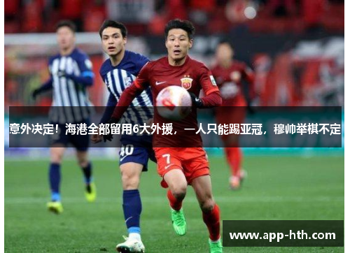 意外决定！海港全部留用6大外援，一人只能踢亚冠，穆帅举棋不定