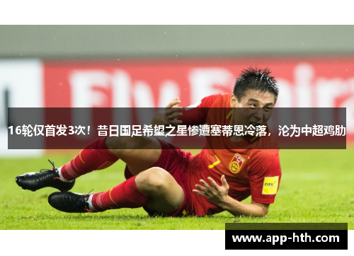 16轮仅首发3次！昔日国足希望之星惨遭塞蒂恩冷落，沦为中超鸡肋