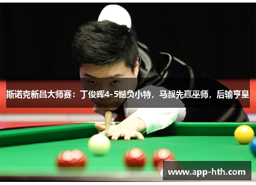 斯诺克新昌大师赛：丁俊晖4-5憾负小特，马叔先赢巫师，后输亨皇