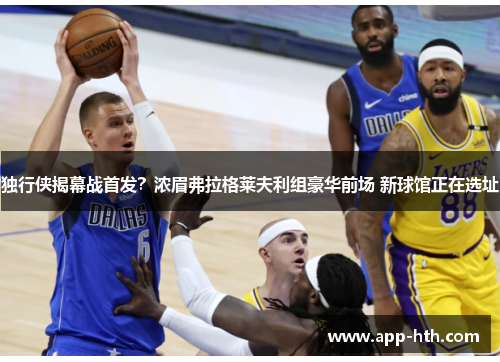 独行侠揭幕战首发？浓眉弗拉格莱夫利组豪华前场 新球馆正在选址