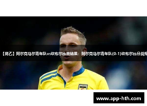 【荷乙】阿尔克马尔青年队vs坎布尔比赛结果：阿尔克马尔青年队(0-1)坎布尔比分战报