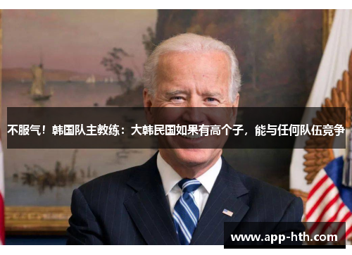 不服气！韩国队主教练：大韩民国如果有高个子，能与任何队伍竞争